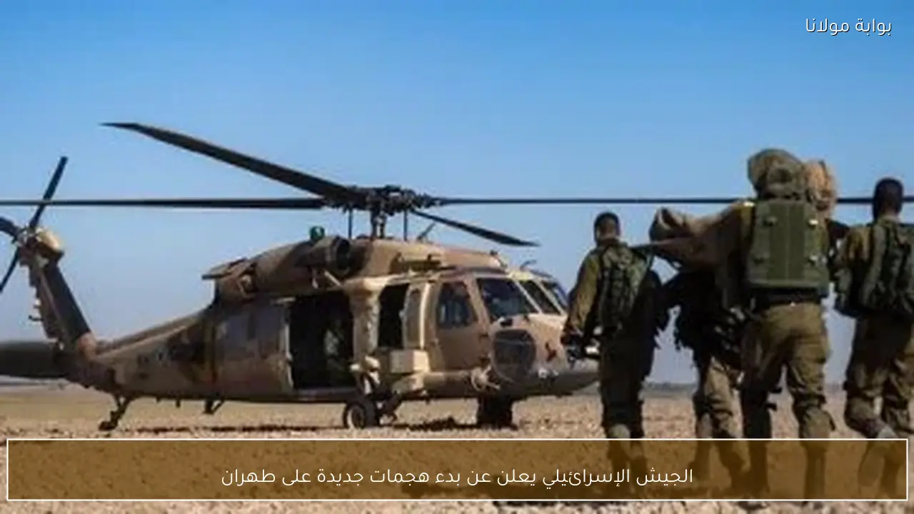 الجيش الإسرائيلي يعلن عن بدء هجمات جديدة على طهران