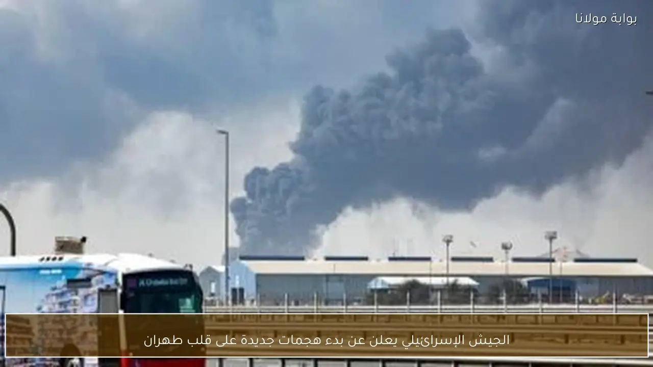 الجيش الإسرائيلي يعلن عن بدء هجمات جديدة على قلب طهران