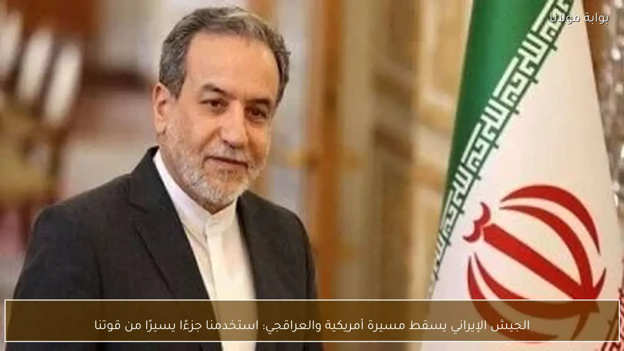 الجيش الإيراني يسقط مسيرة أمريكية والعراقجي: استخدمنا جزءًا يسيرًا من قوتنا