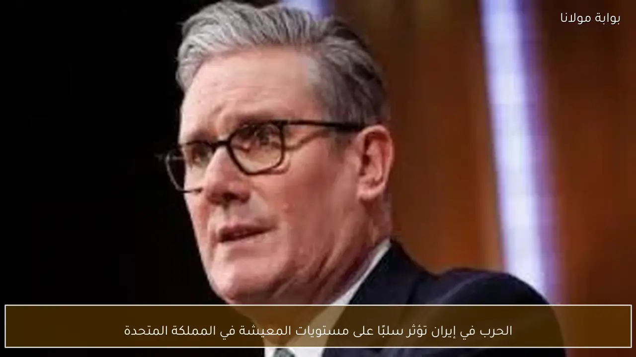 الحرب في إيران تؤثر سلبًا على مستويات المعيشة في المملكة المتحدة