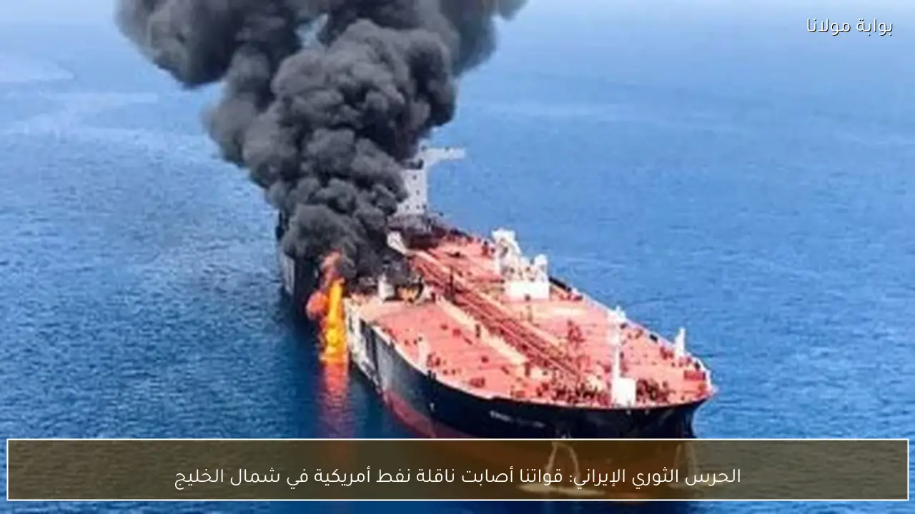 الحرس الثوري الإيراني: قواتنا أصابت ناقلة نفط أمريكية في شمال الخليج