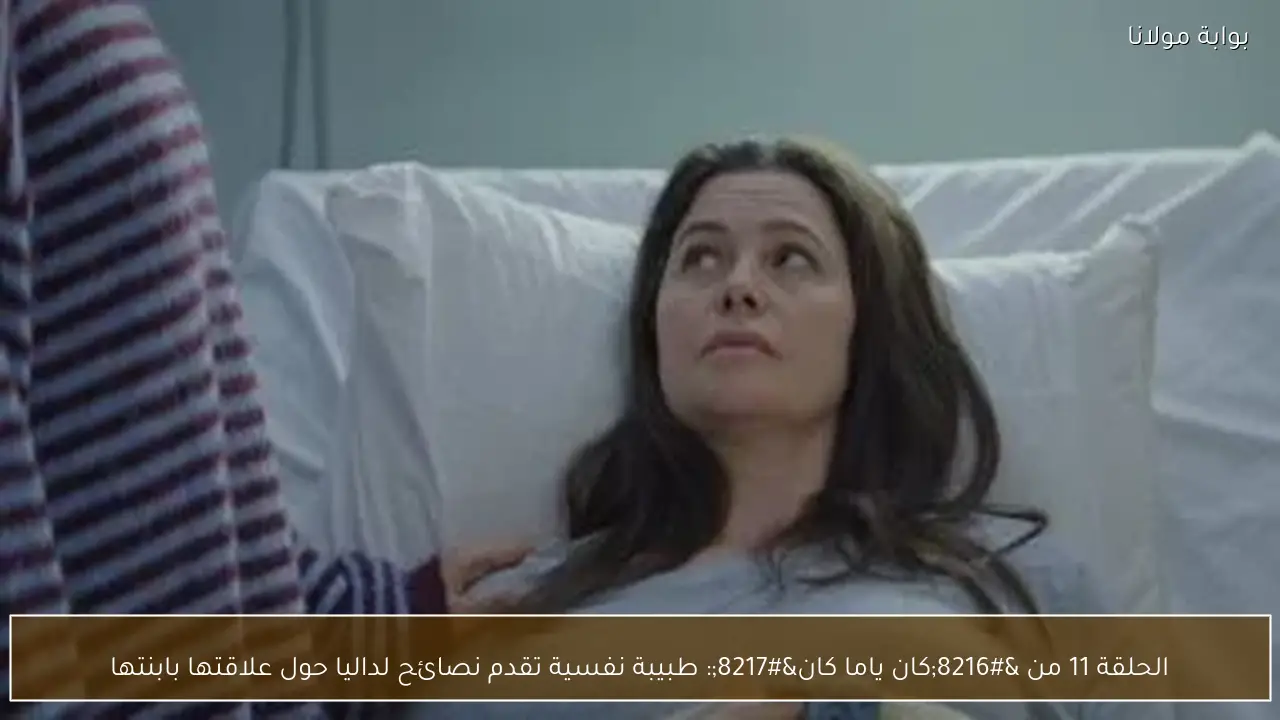 الحلقة 11 من ‘كان ياما كان’: طبيبة نفسية تقدم نصائح لداليا حول علاقتها بابنتها