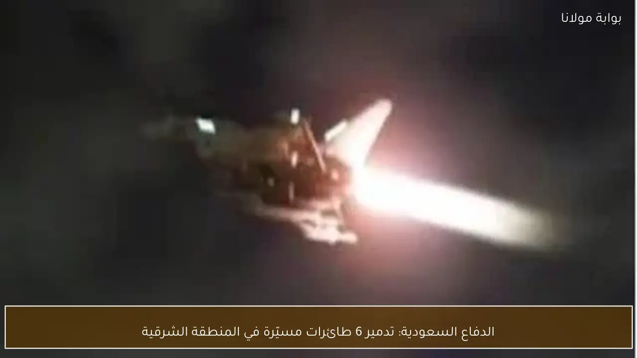 الدفاع السعودية: تدمير 6 طائرات مسيّرة في المنطقة الشرقية