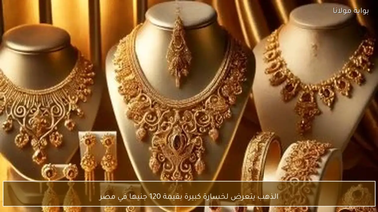 الذهب يتعرض لخسارة كبيرة بقيمة 120 جنيها في مصر