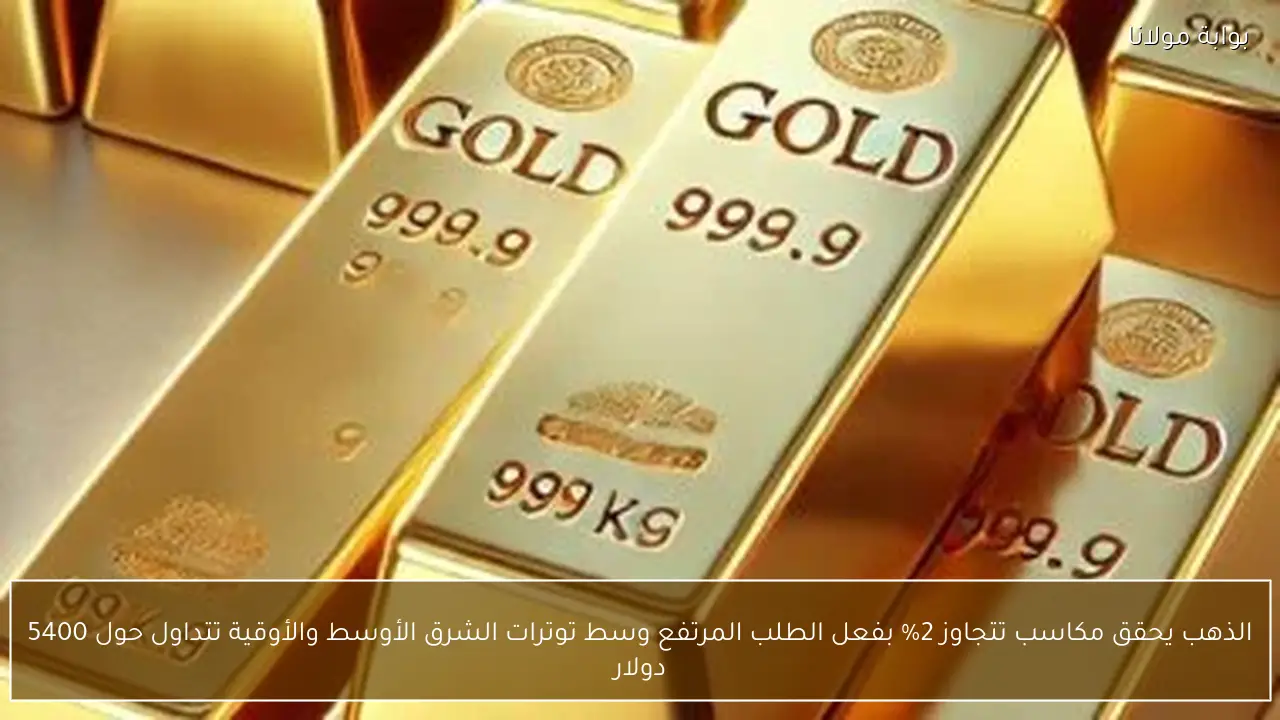 الذهب يحقق مكاسب تتجاوز 2% بفعل الطلب المرتفع وسط توترات الشرق الأوسط والأوقية تتداول حول 5400 دولار