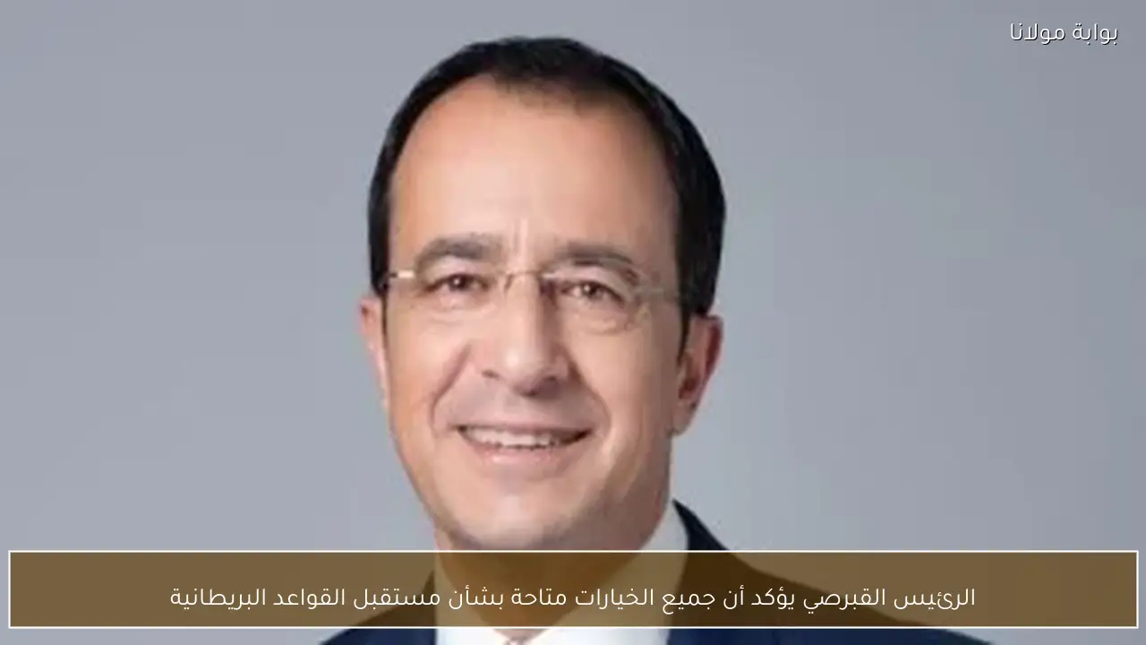 الرئيس القبرصي يؤكد أن جميع الخيارات متاحة بشأن مستقبل القواعد البريطانية