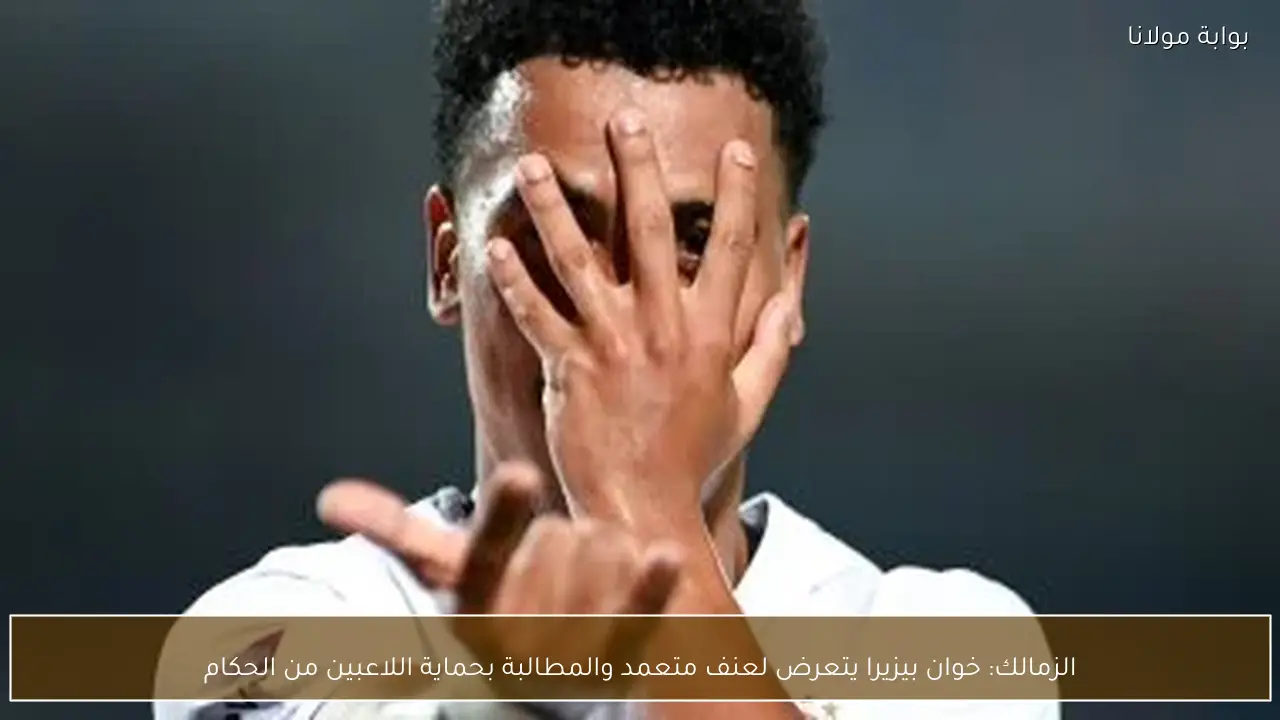 الزمالك: خوان بيزيرا يتعرض لعنف متعمد والمطالبة بحماية اللاعبين من الحكام