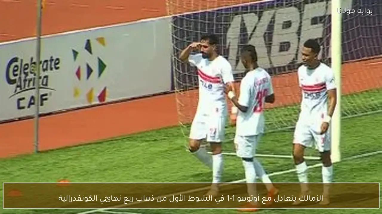الزمالك يتعادل مع أوتوهو 1-1 في الشوط الأول من ذهاب ربع نهائي الكونفدرالية