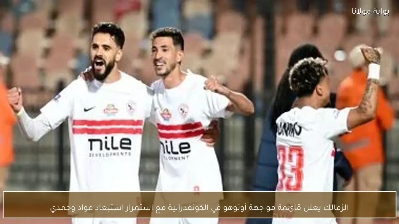 الزمالك يعلن قائمة مواجهة أوتوهو في الكونفدرالية مع استمرار استبعاد عواد وحمدي