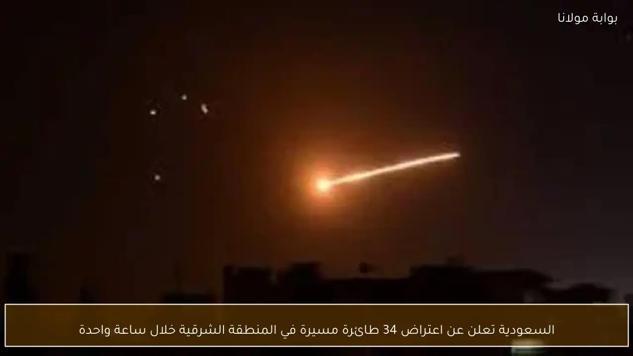 السعودية تعلن عن اعتراض 34 طائرة مسيرة في المنطقة الشرقية خلال ساعة واحدة