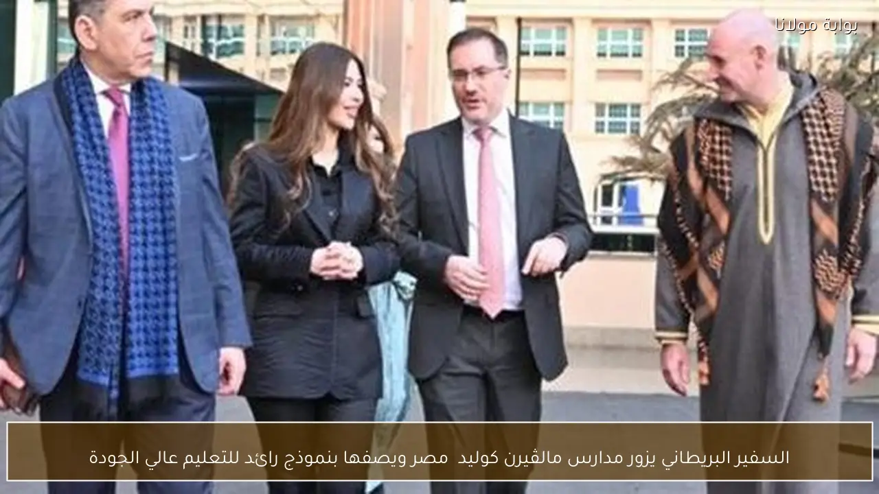 السفير البريطاني يزور مدارس مالڤيرن كوليدچ مصر ويصفها بنموذج رائد للتعليم عالي الجودة