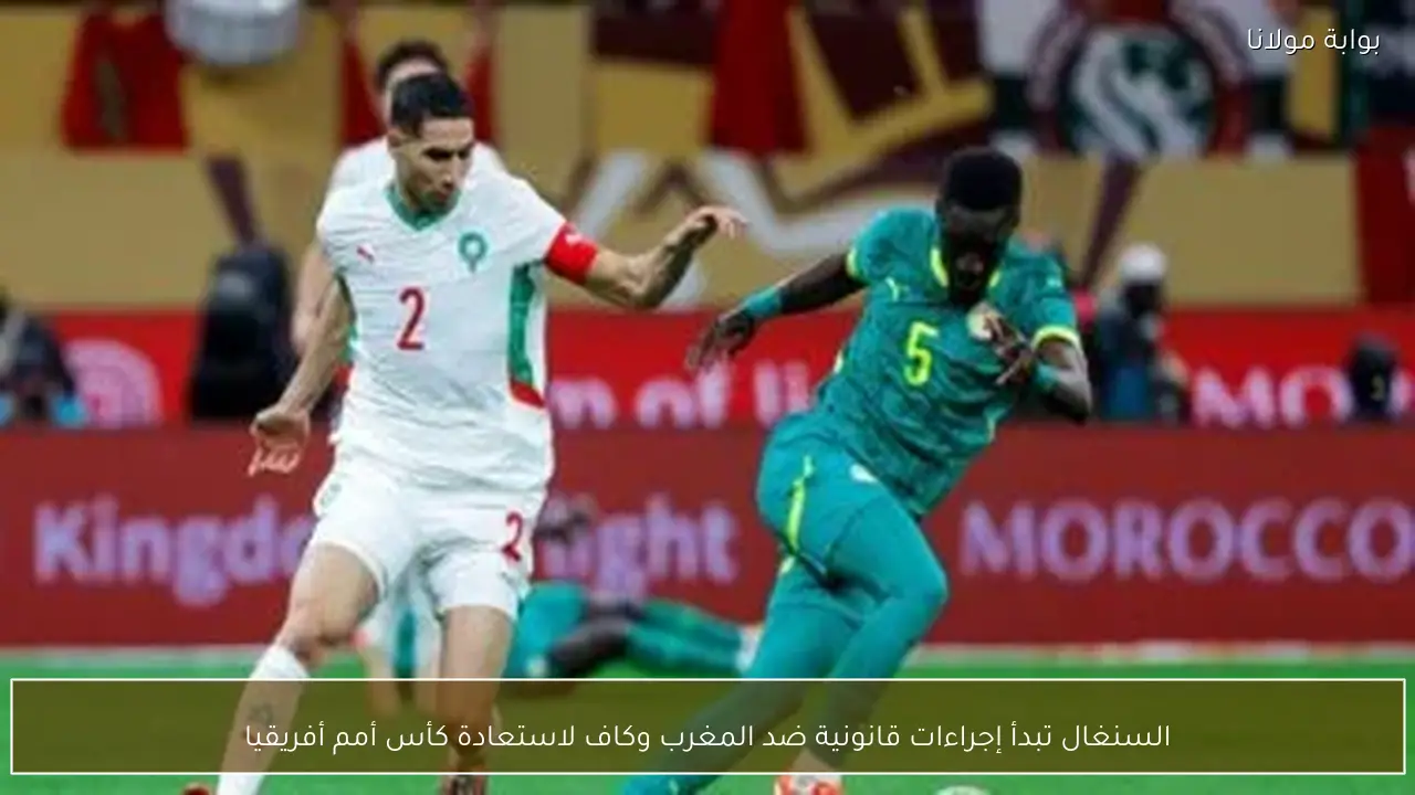 السنغال تبدأ إجراءات قانونية ضد المغرب وكاف لاستعادة كأس أمم أفريقيا