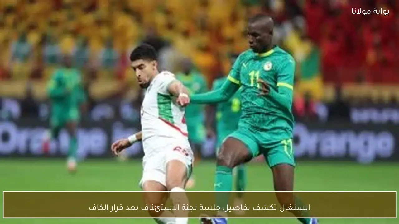 السنغال تكشف تفاصيل جلسة لجنة الاستئناف بعد قرار الكاف