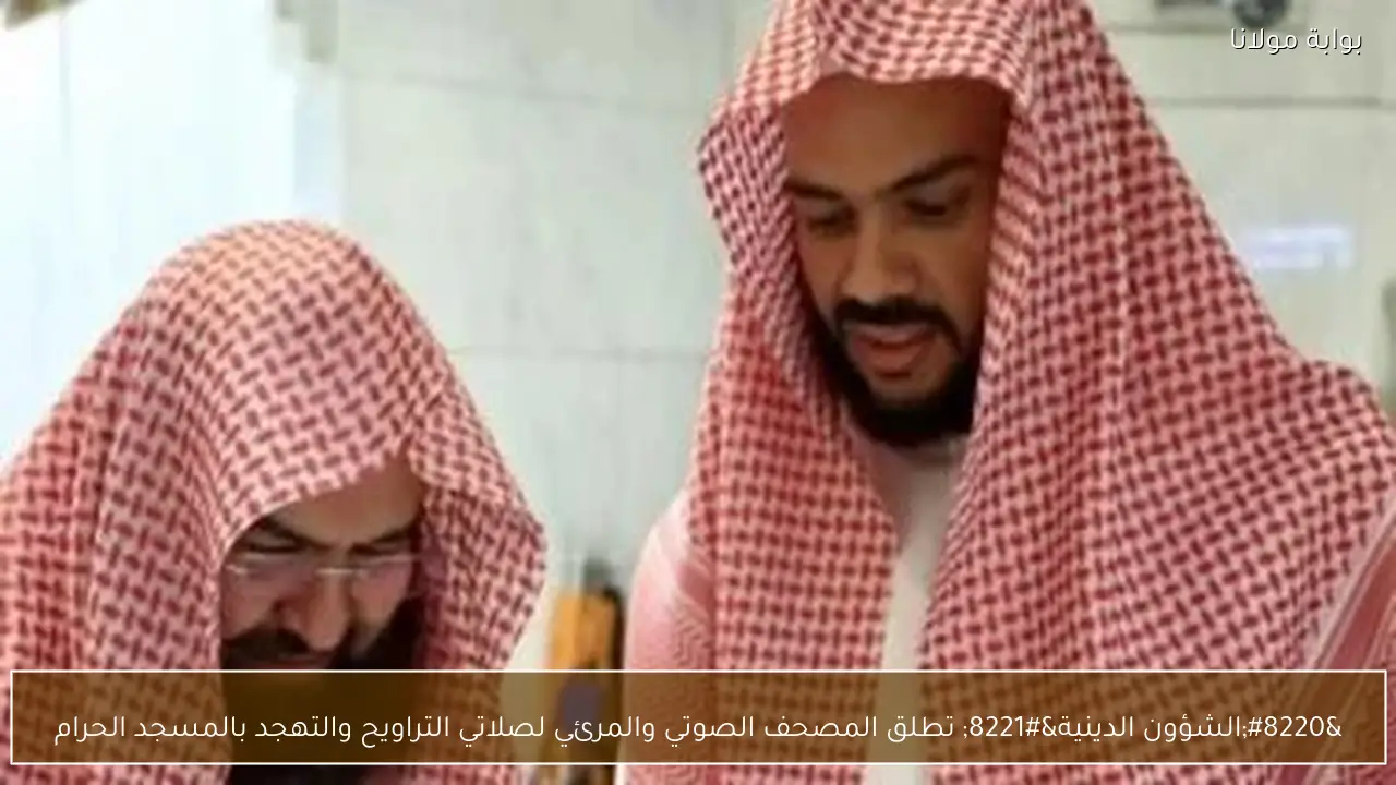 “الشؤون الدينية” تطلق المصحف الصوتي والمرئي لصلاتي التراويح والتهجد بالمسجد الحرام