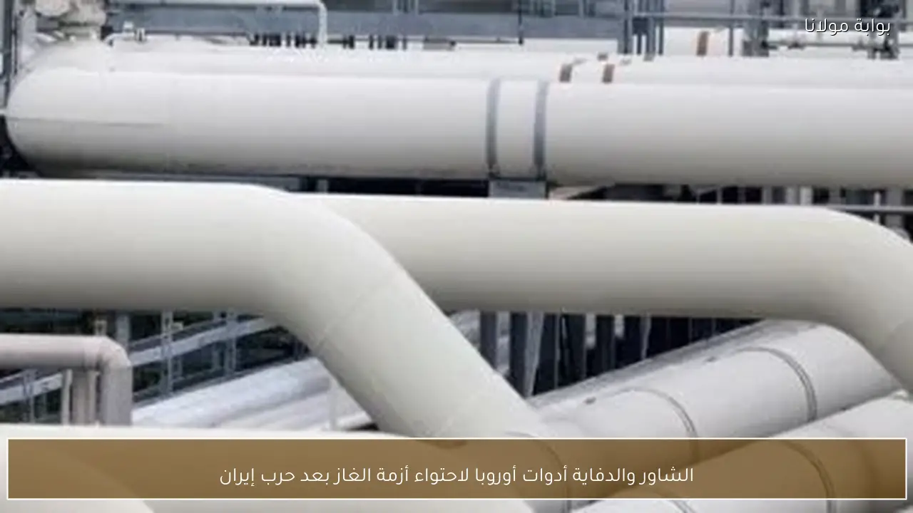 الشاور والدفاية أدوات أوروبا لاحتواء أزمة الغاز بعد حرب إيران