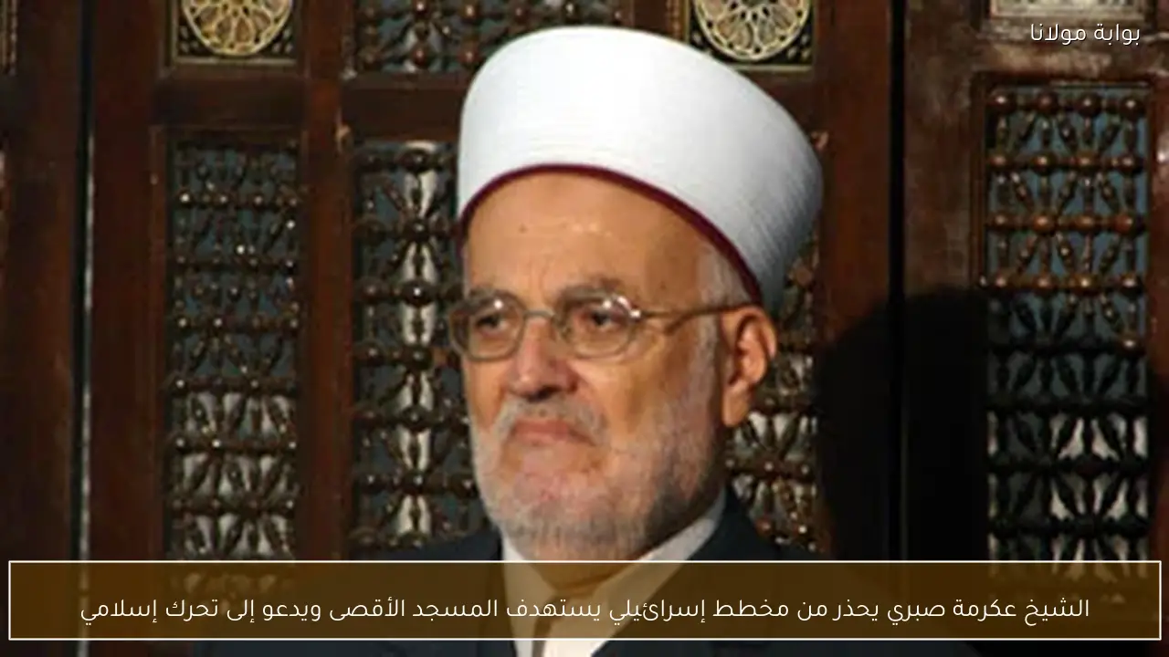 الشيخ عكرمة صبري يحذر من مخطط إسرائيلي يستهدف المسجد الأقصى ويدعو إلى تحرك إسلامي