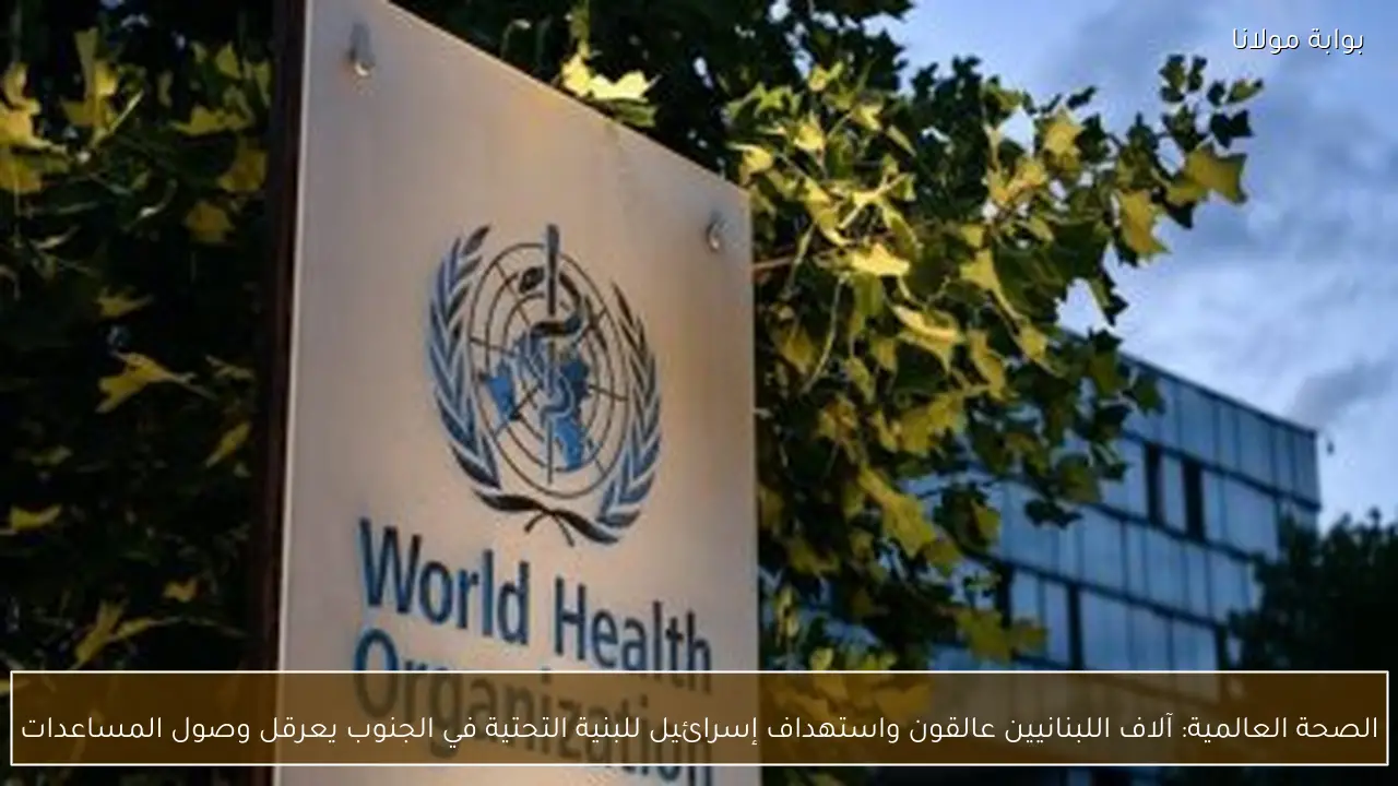 الصحة العالمية: آلاف اللبنانيين عالقون واستهداف إسرائيل للبنية التحتية في الجنوب يعرقل وصول المساعدات