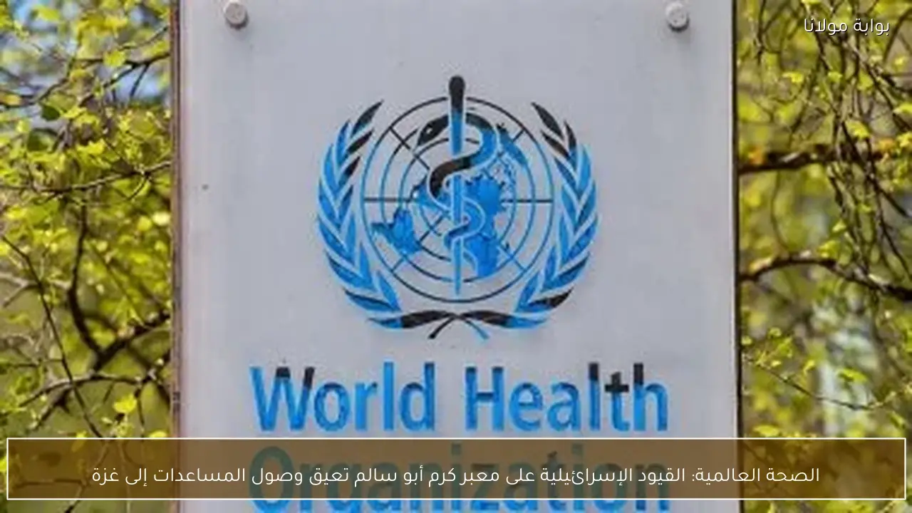 الصحة العالمية: القيود الإسرائيلية على معبر كرم أبو سالم تعيق وصول المساعدات إلى غزة