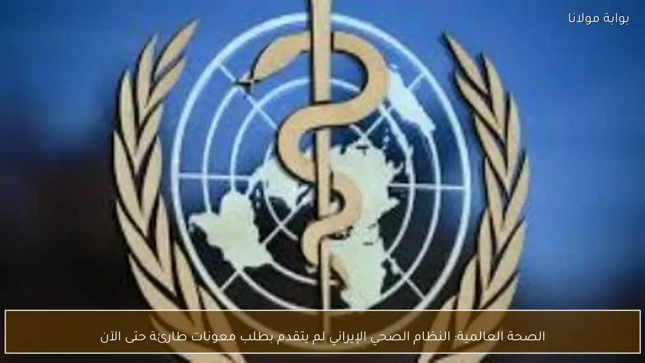 الصحة العالمية: النظام الصحي الإيراني لم يتقدم بطلب معونات طارئة حتى الآن