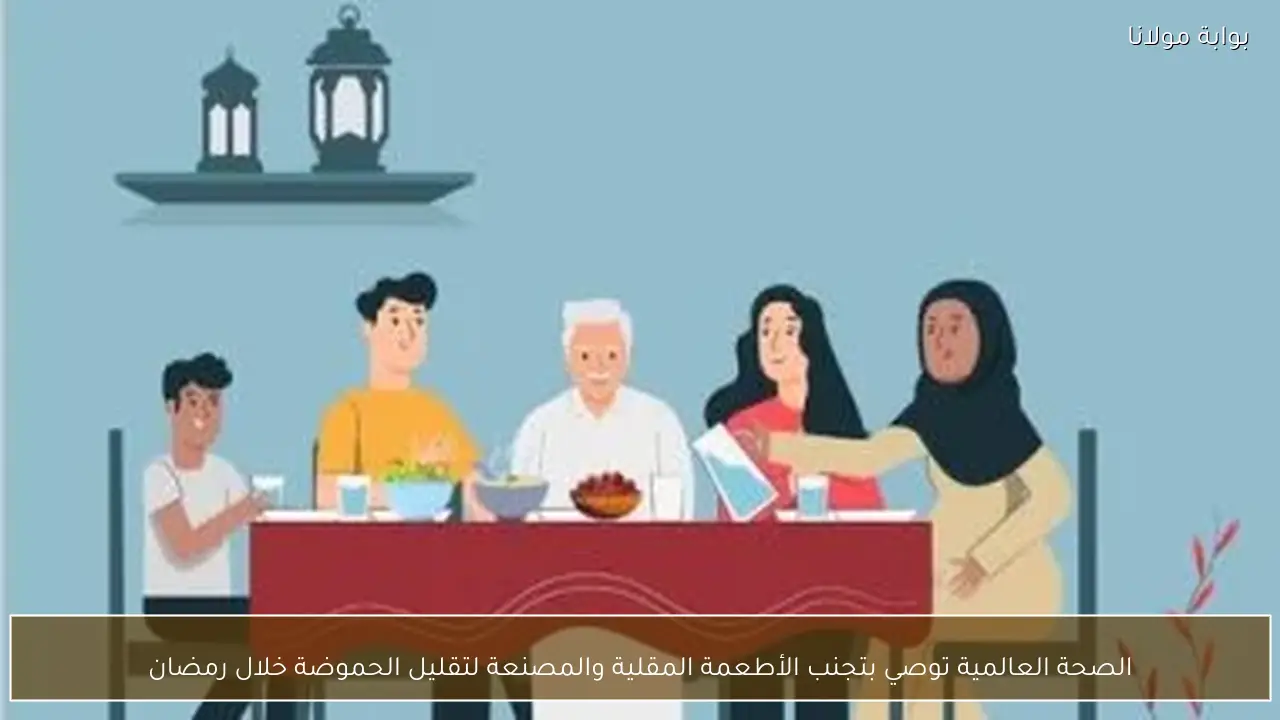 الصحة العالمية توصي بتجنب الأطعمة المقلية والمصنعة لتقليل الحموضة خلال رمضان