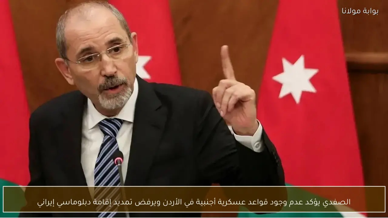 الصفدي يؤكد عدم وجود قواعد عسكرية أجنبية في الأردن ويرفض تمديد إقامة دبلوماسي إيراني