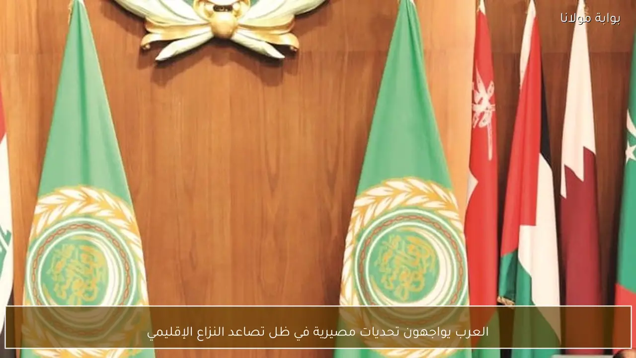 العرب يواجهون تحديات مصيرية في ظل تصاعد النزاع الإقليمي