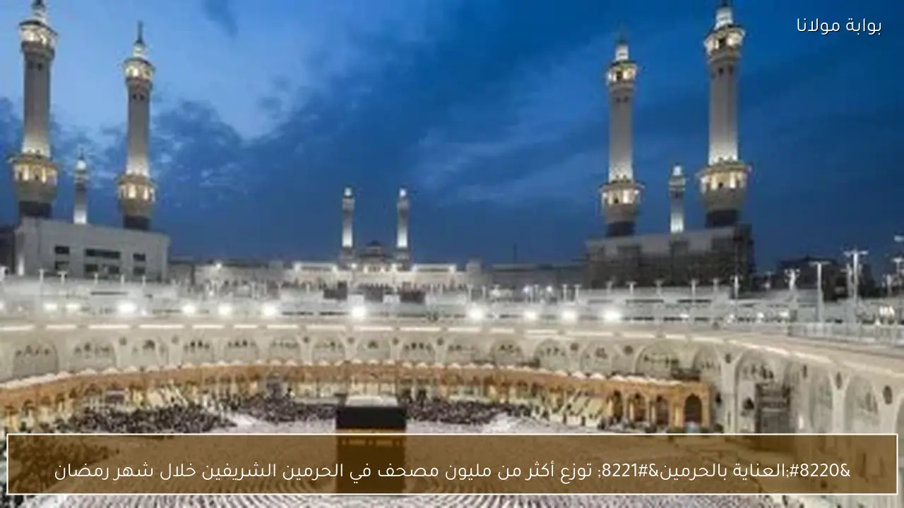 “العناية بالحرمين” توزع أكثر من مليون مصحف في الحرمين الشريفين خلال شهر رمضان