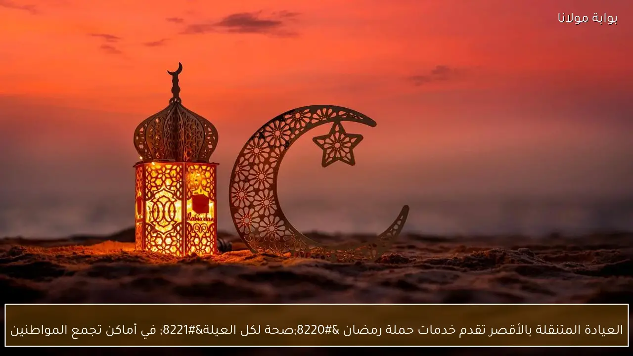 العيادة المتنقلة بالأقصر تقدم خدمات حملة رمضان “صحة لكل العيلة” في أماكن تجمع المواطنين