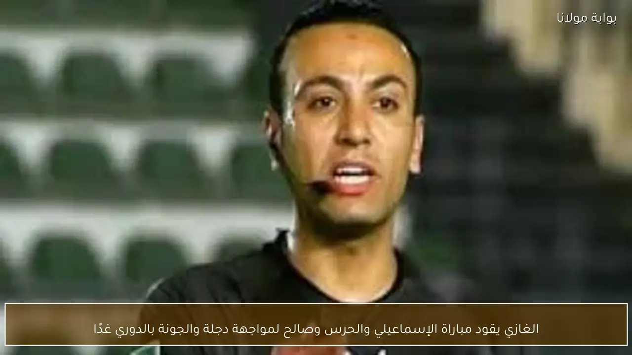 الغازي يقود مباراة الإسماعيلي والحرس وصالح لمواجهة دجلة والجونة بالدوري غدًا