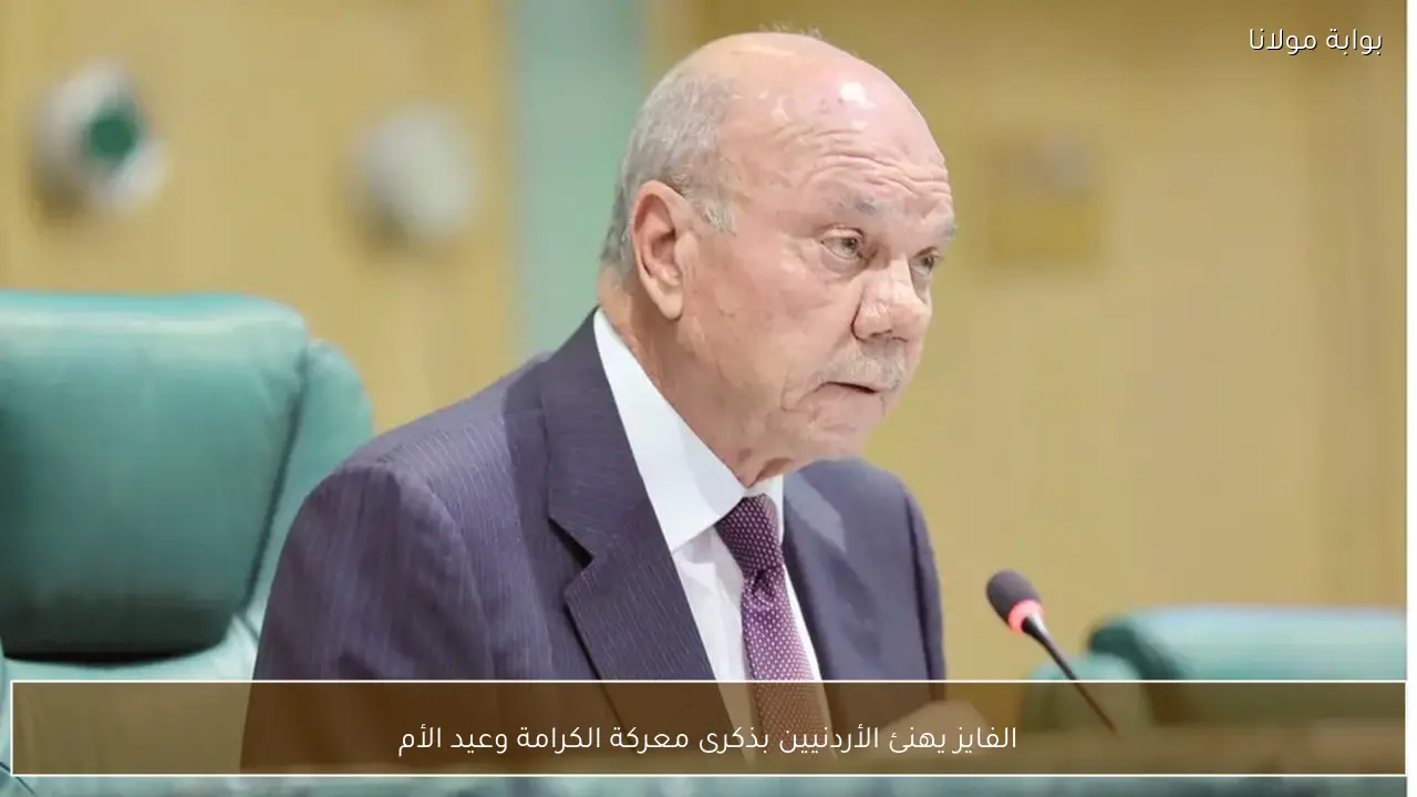 الفايز يهنئ الأردنيين بذكرى معركة الكرامة وعيد الأم