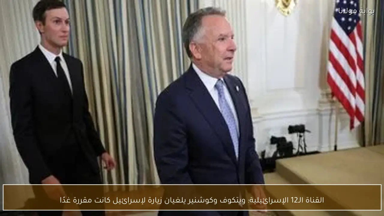 القناة الـ12 الإسرائيلية: ويتكوف وكوشنير يلغيان زيارة لإسرائيل كانت مقررة غدًا