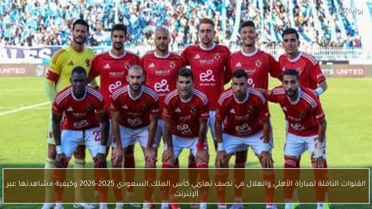 القنوات الناقلة لمباراة الأهلي والهلال في نصف نهائي كأس الملك السعودي 2025-2026 وكيفية مشاهدتها عبر الإنترنت
