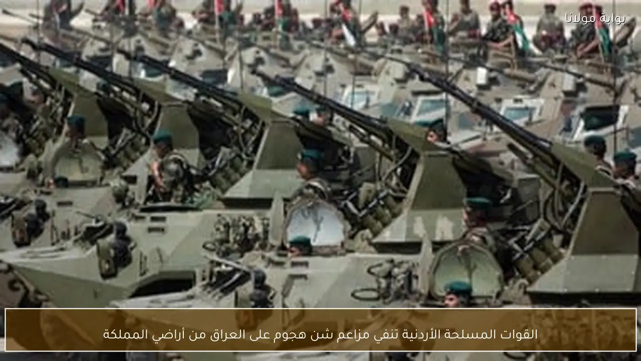 القوات المسلحة الأردنية تنفي مزاعم شن هجوم على العراق من أراضي المملكة