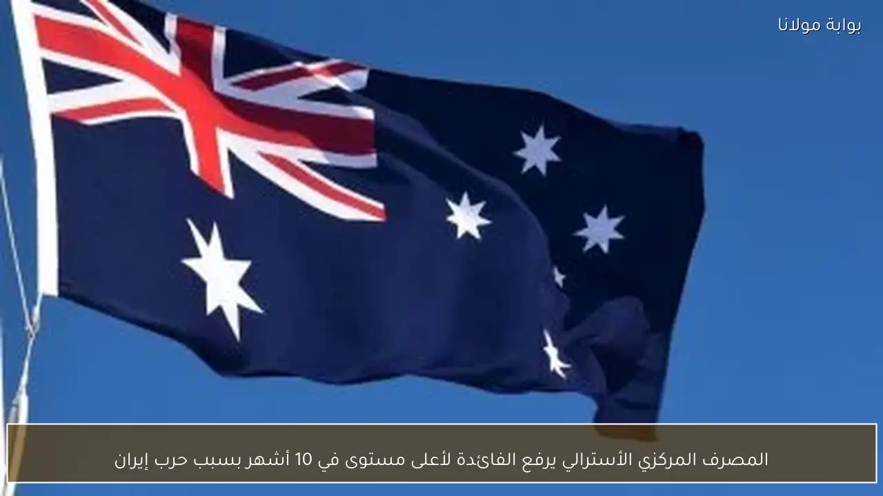 المصرف المركزي الأسترالي يرفع الفائدة لأعلى مستوى في 10 أشهر بسبب حرب إيران