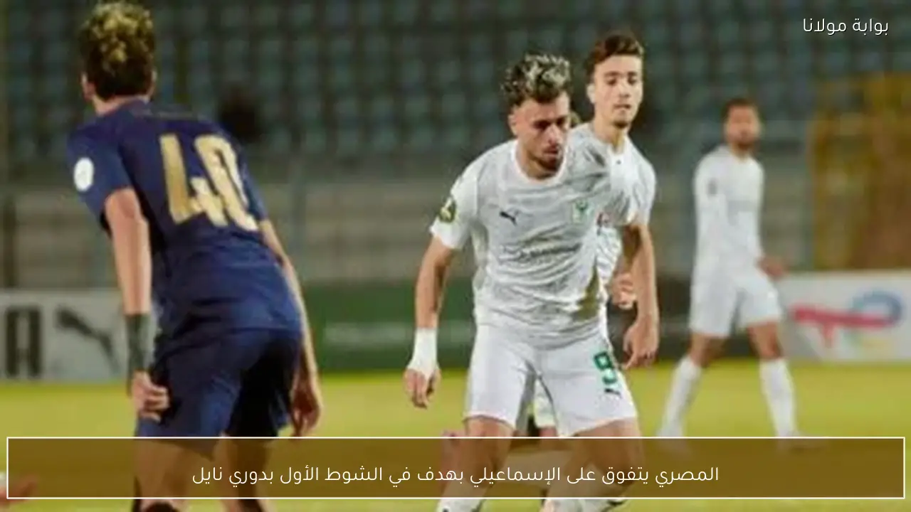 المصري يتفوق على الإسماعيلي بهدف في الشوط الأول بدوري نايل