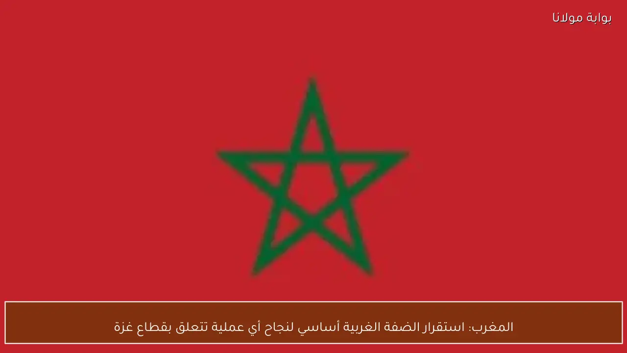 المغرب: استقرار الضفة الغربية أساسي لنجاح أي عملية تتعلق بقطاع غزة