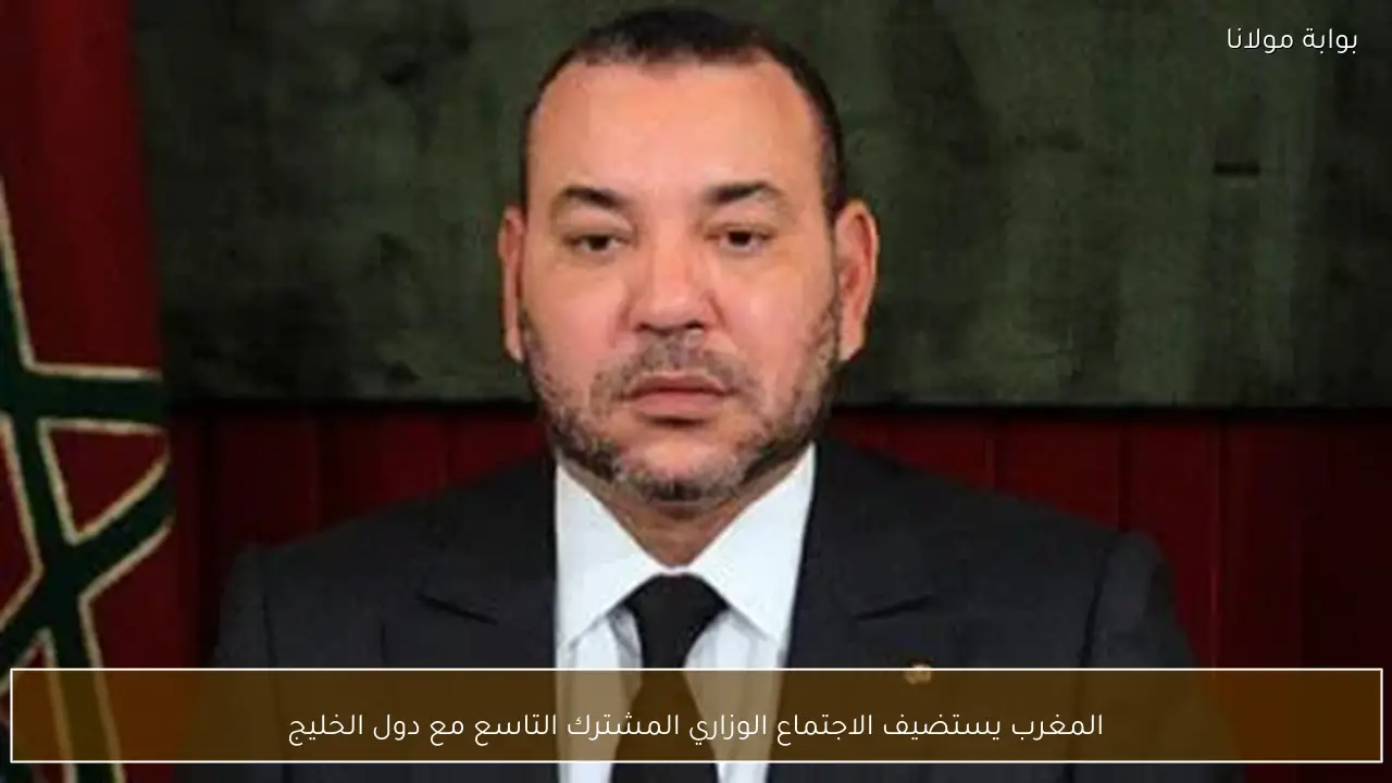 المغرب يستضيف الاجتماع الوزاري المشترك التاسع مع دول الخليج