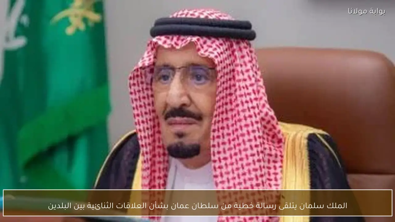 الملك سلمان يتلقى رسالة خطية من سلطان عمان بشأن العلاقات الثنائية بين البلدين