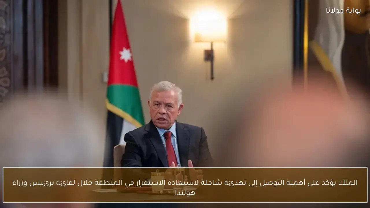 الملك يؤكد على أهمية التوصل إلى تهدئة شاملة لاستعادة الاستقرار في المنطقة خلال لقائه برئيس وزراء هولندا