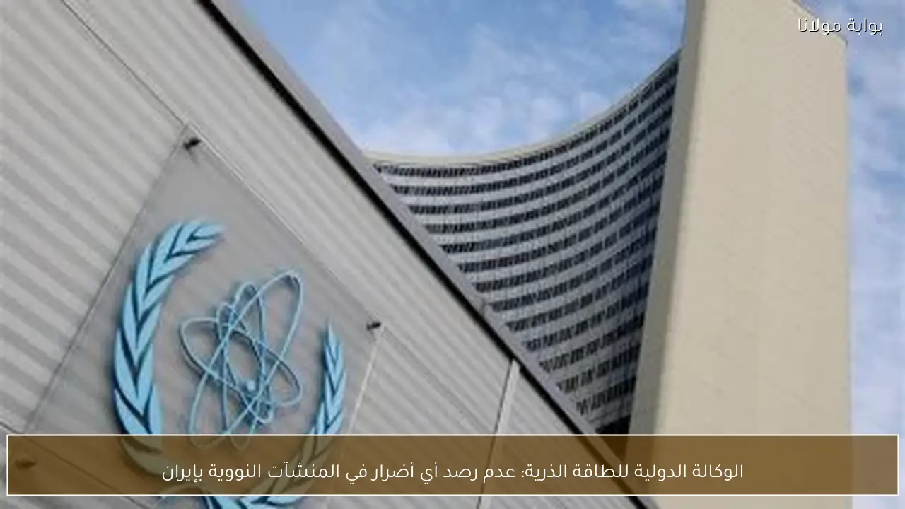 الوكالة الدولية للطاقة الذرية: عدم رصد أي أضرار في المنشآت النووية بإيران