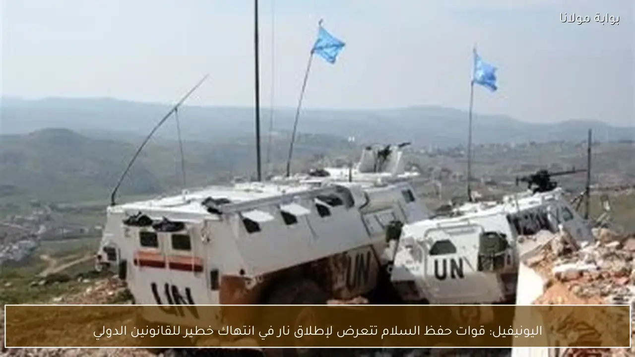 اليونيفيل: قوات حفظ السلام تتعرض لإطلاق نار في انتهاك خطير للقانونين الدولي
