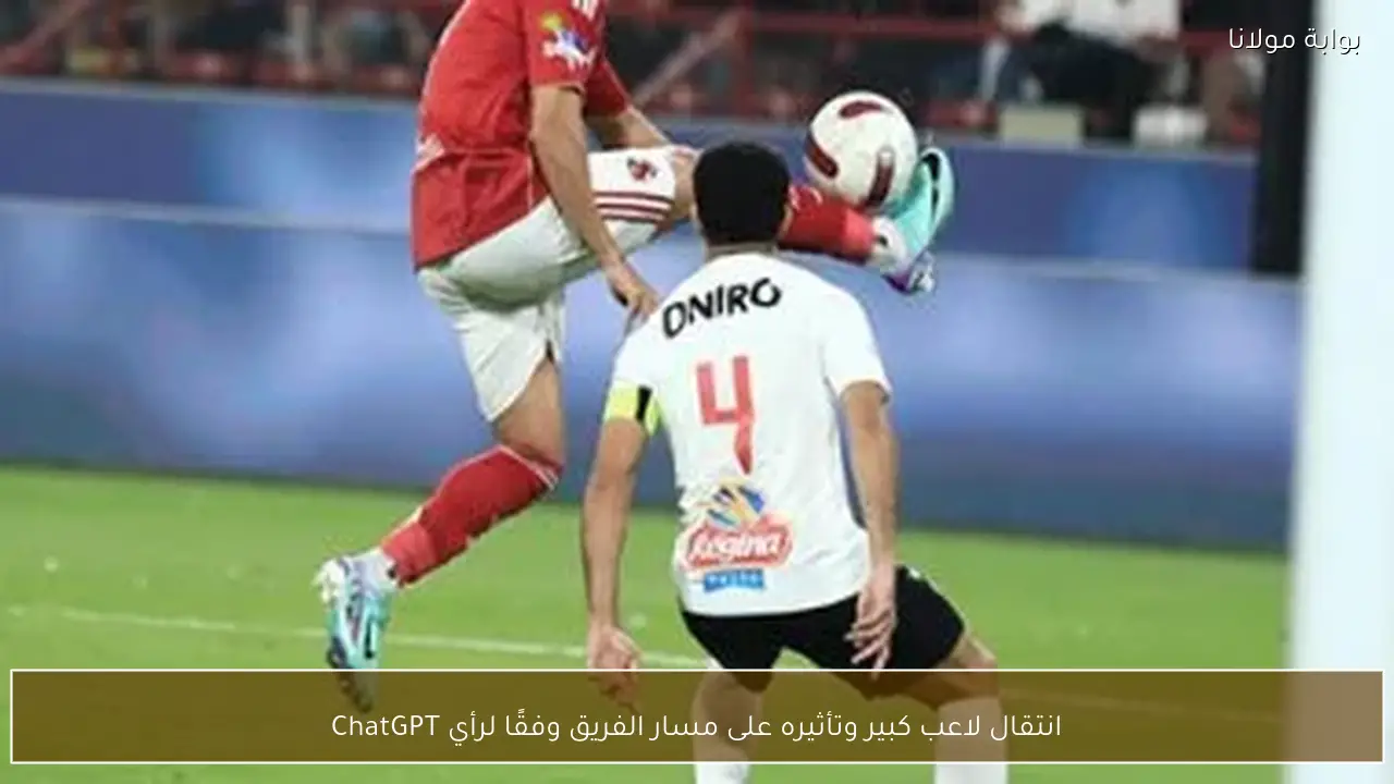 انتقال لاعب كبير وتأثيره على مسار الفريق وفقًا لرأي ChatGPT