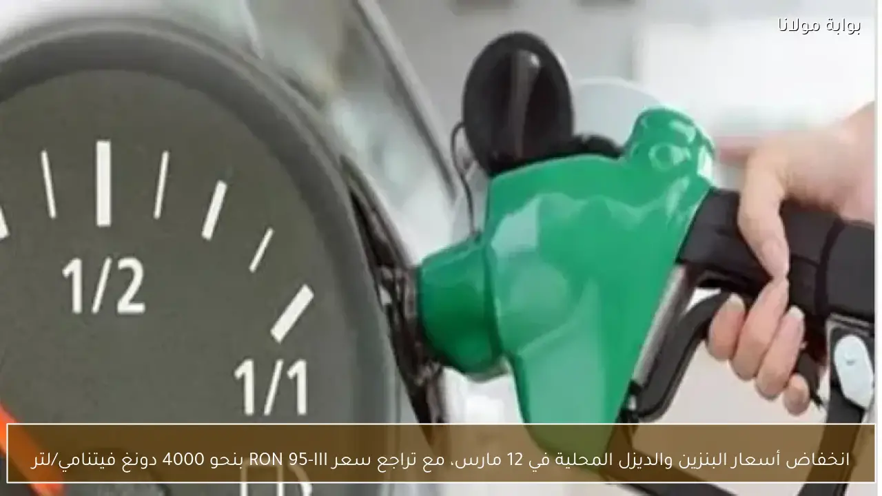 انخفاض أسعار البنزين والديزل المحلية في 12 مارس، مع تراجع سعر RON 95-III بنحو 4000 دونغ فيتنامي/لتر