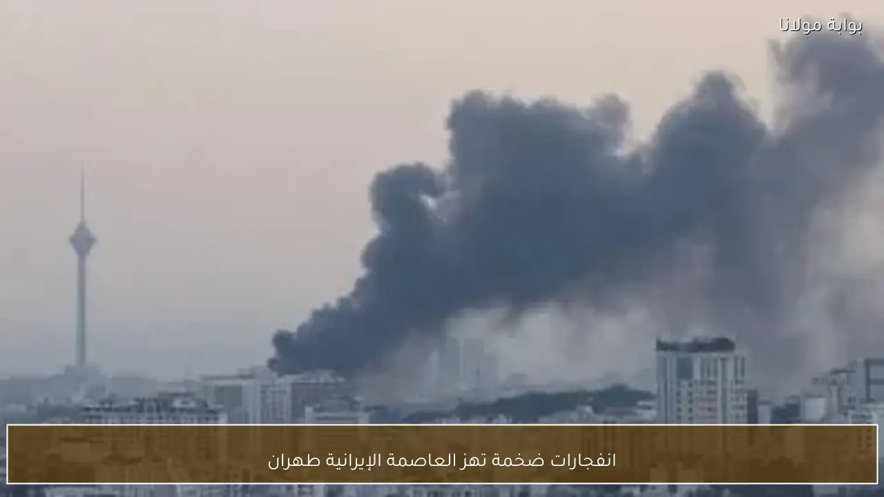 انفجارات ضخمة تهز العاصمة الإيرانية طهران