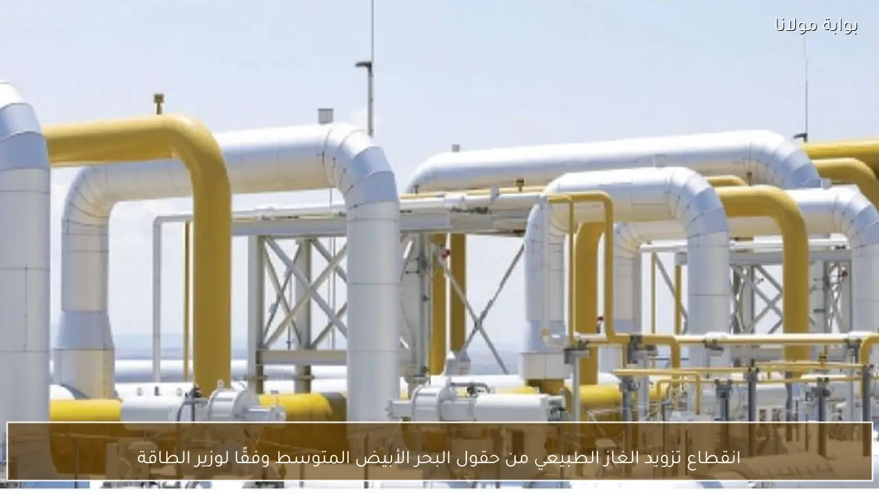انقطاع تزويد الغاز الطبيعي من حقول البحر الأبيض المتوسط وفقًا لوزير الطاقة