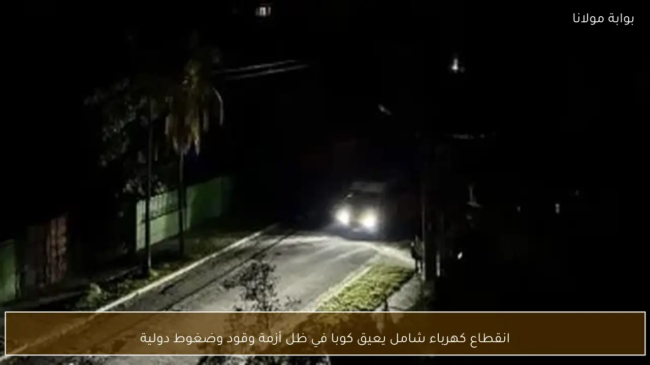 انقطاع كهرباء شامل يعيق كوبا في ظل أزمة وقود وضغوط دولية