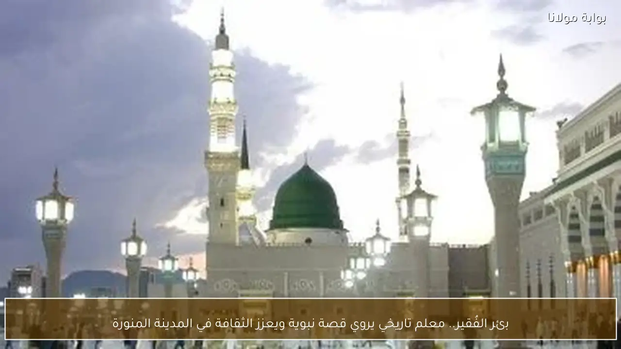 بئر الفُقير.. معلم تاريخي يروي قصة نبوية ويعزز الثقافة في المدينة المنورة