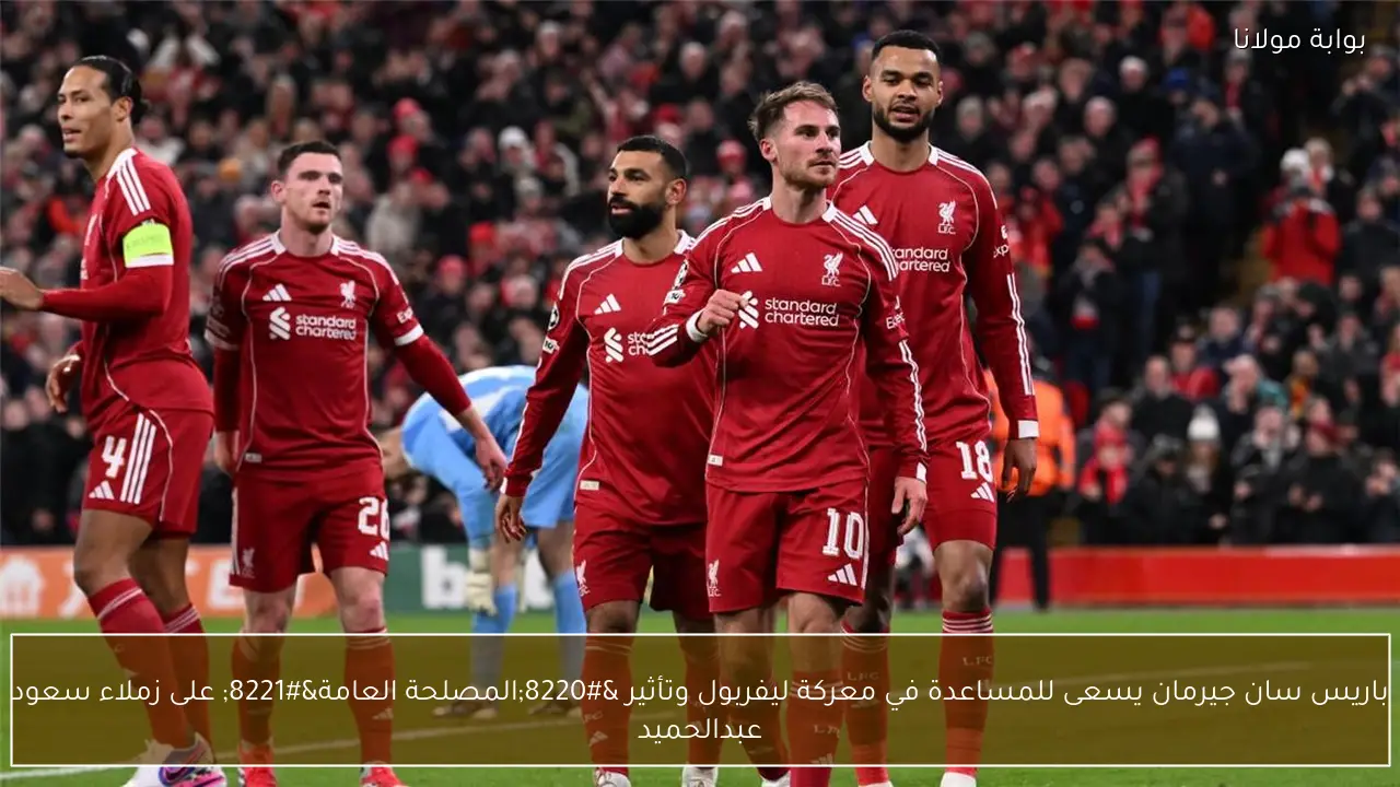 باريس سان جيرمان يسعى للمساعدة في معركة ليفربول وتأثير “المصلحة العامة” على زملاء سعود عبدالحميد