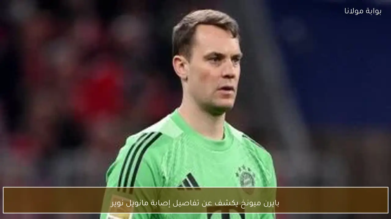 بايرن ميونخ يكشف عن تفاصيل إصابة مانويل نوير