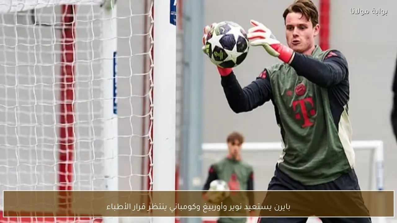 بايرن يستعيد نوير وأوربيغ وكومباني ينتظر قرار الأطباء